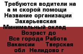 Требуются водители на а/м скорой помощи. › Название организации ­ Захарьевская 8 › Минимальный оклад ­ 60 000 › Возраст до ­ 60 - Все города Работа » Вакансии   . Тверская обл.,Нелидово г.